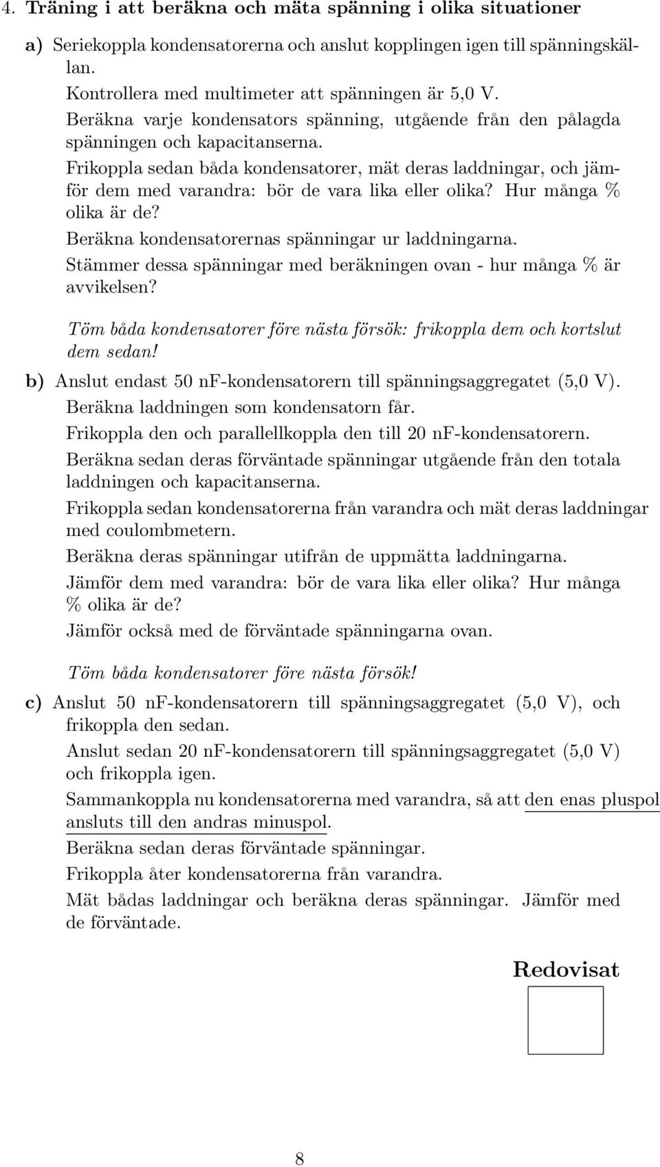 Frikoppla sedan båda kondensatorer, mät deras laddningar, och jämför dem med varandra: bör de vara lika eller olika? Hur många % olika är de? Beräkna kondensatorernas spänningar ur laddningarna.