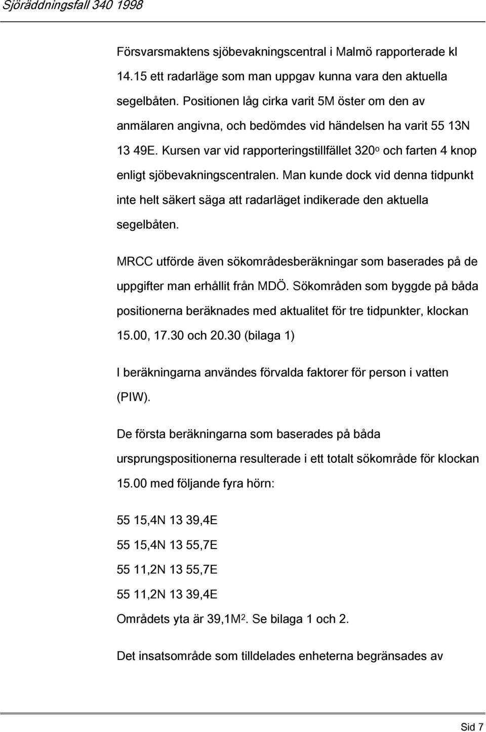 Kursen var vid rapporteringstillfället 320 o och farten 4 knop enligt sjöbevakningscentralen. Man kunde dock vid denna tidpunkt inte helt säkert säga att radarläget indikerade den aktuella segelbåten.