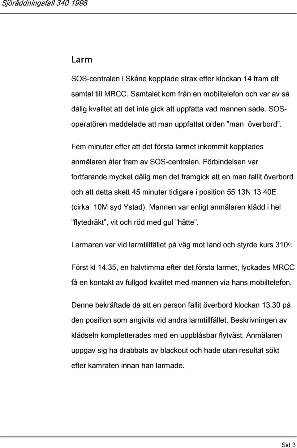 Förbindelsen var fortfarande mycket dålig men det framgick att en man fallit överbord och att detta skett 45 minuter tidigare i position 55 13N 13 40E (cirka 10M syd Ystad).