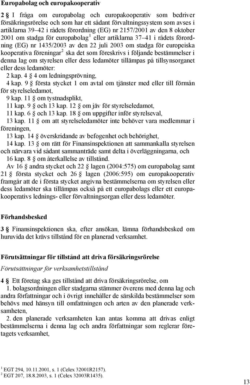 föreningar 2 ska det som föreskrivs i följande bestämmelser i denna lag om styrelsen eller dess ledamöter tillämpas på tillsynsorganet eller dess ledamöter: 2 kap. 4 4 om ledningsprövning, 4 kap.