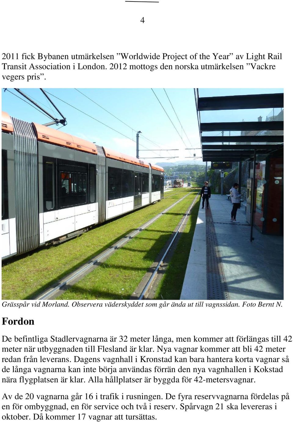 Fordon De befintliga Stadlervagnarna är 32 meter långa, men kommer att förlängas till 42 meter när utbyggnaden till Flesland är klar. Nya vagnar kommer att bli 42 meter redan från leverans.