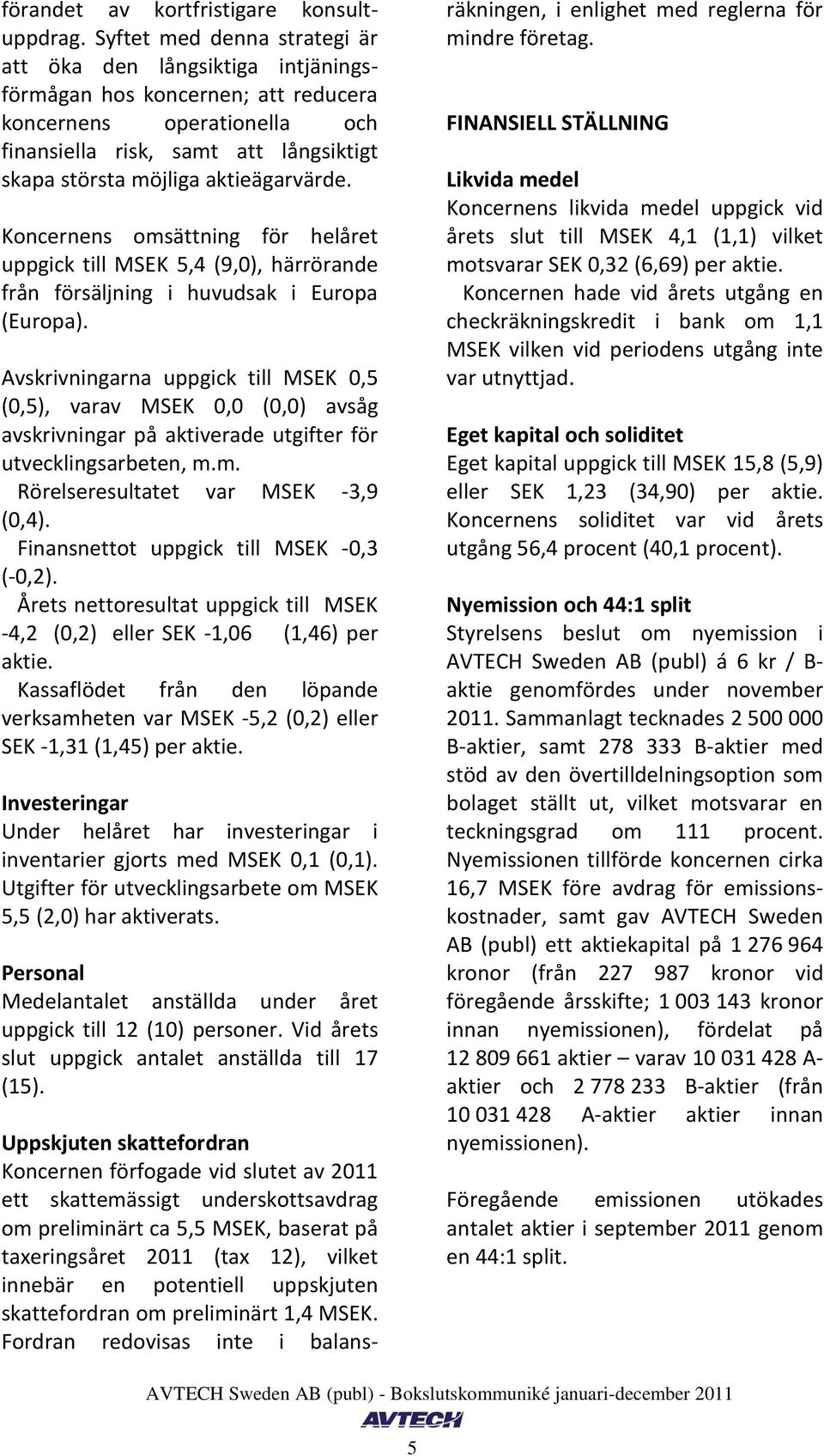 aktieägarvärde. Koncernens omsättning för et uppgick till MSEK 5,4 (9,0), härrörande från försäljning i huvudsak i Europa (Europa).