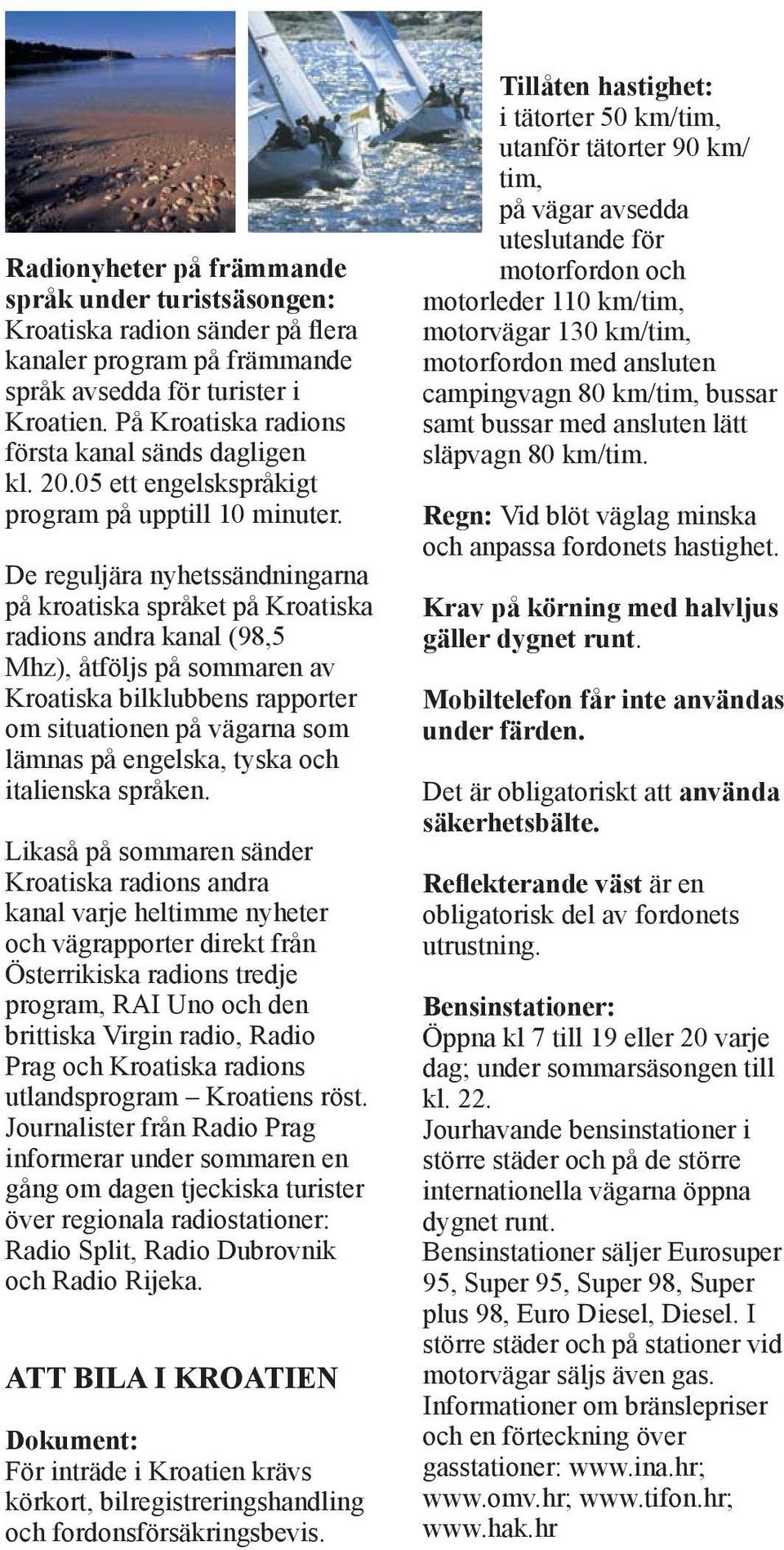 De reguljära nyhetssändningarna på kroatiska språket på Kroatiska radions andra kanal (98,5 Mhz), åtföljs på sommaren av Kroatiska bilklubbens rapporter om situationen på vägarna som lämnas på