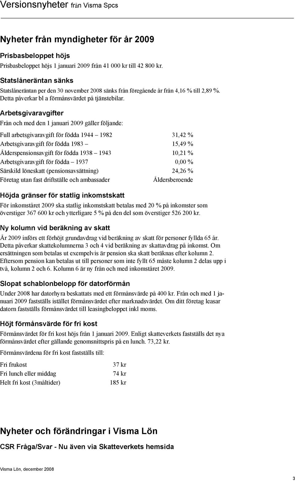 Arbetsgivaravgifter Från och med den 1 januari 2009 gäller följande: Full arbetsgivaravgift för födda 1944 1982 31,42 % Arbetsgivaravgift för födda 1983 15,49 % Ålderspensionsavgift för födda 1938