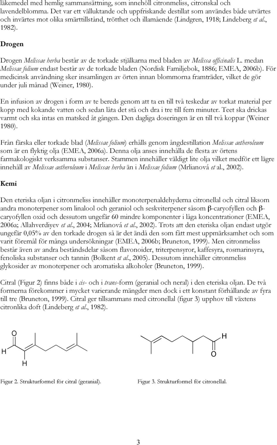 Drogen Drogen Melissae herba består av de torkade stjälkarna med bladen av Melissa officinalis L. medan Melissae folium endast består av de torkade bladen (Nordisk Familjebok, 1886; EMEA, 2006b).