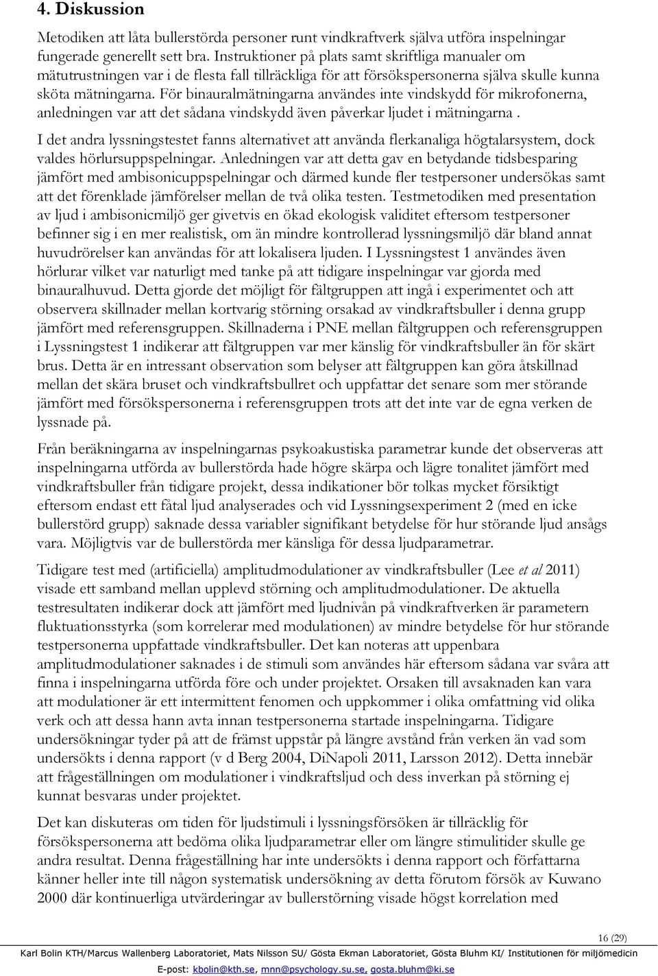 För binauralmätningarna användes inte vindskydd för mikrofonerna, anledningen var att det sådana vindskydd även påverkar ljudet i mätningarna.