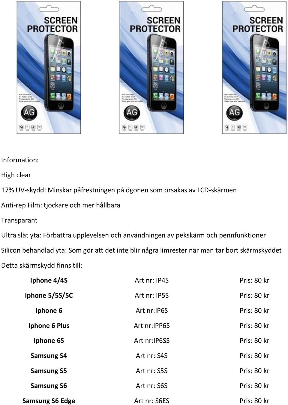 skärmskydd finns till: Iphone 4/4S Art nr: IP4S Pris: 80 kr Iphone 5/5S/5C Art nr: IP5S Pris: 80 kr Iphone 6 Art nr:ip6s Pris: 80 kr Iphone 6 Plus Art nr:ipp6s Pris: 80 kr