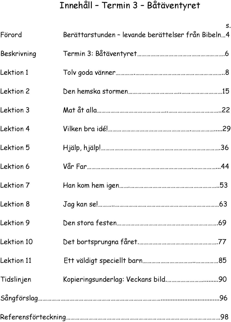 ..8 Den hemska stormen.. 15 Mat åt alla....22 Vilken bra idé!....29 Hjälp, hjälp!.36 Vår Far....44 Han kom hem igen...53 Jag kan se!