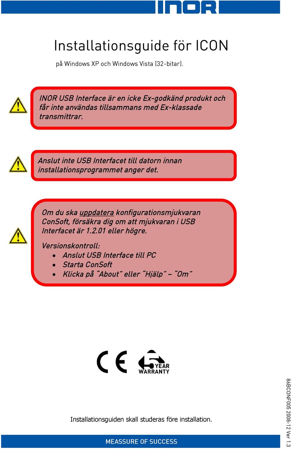 Anslut inte USB Interfacet till datorn innan installationsprogrammet anger det.