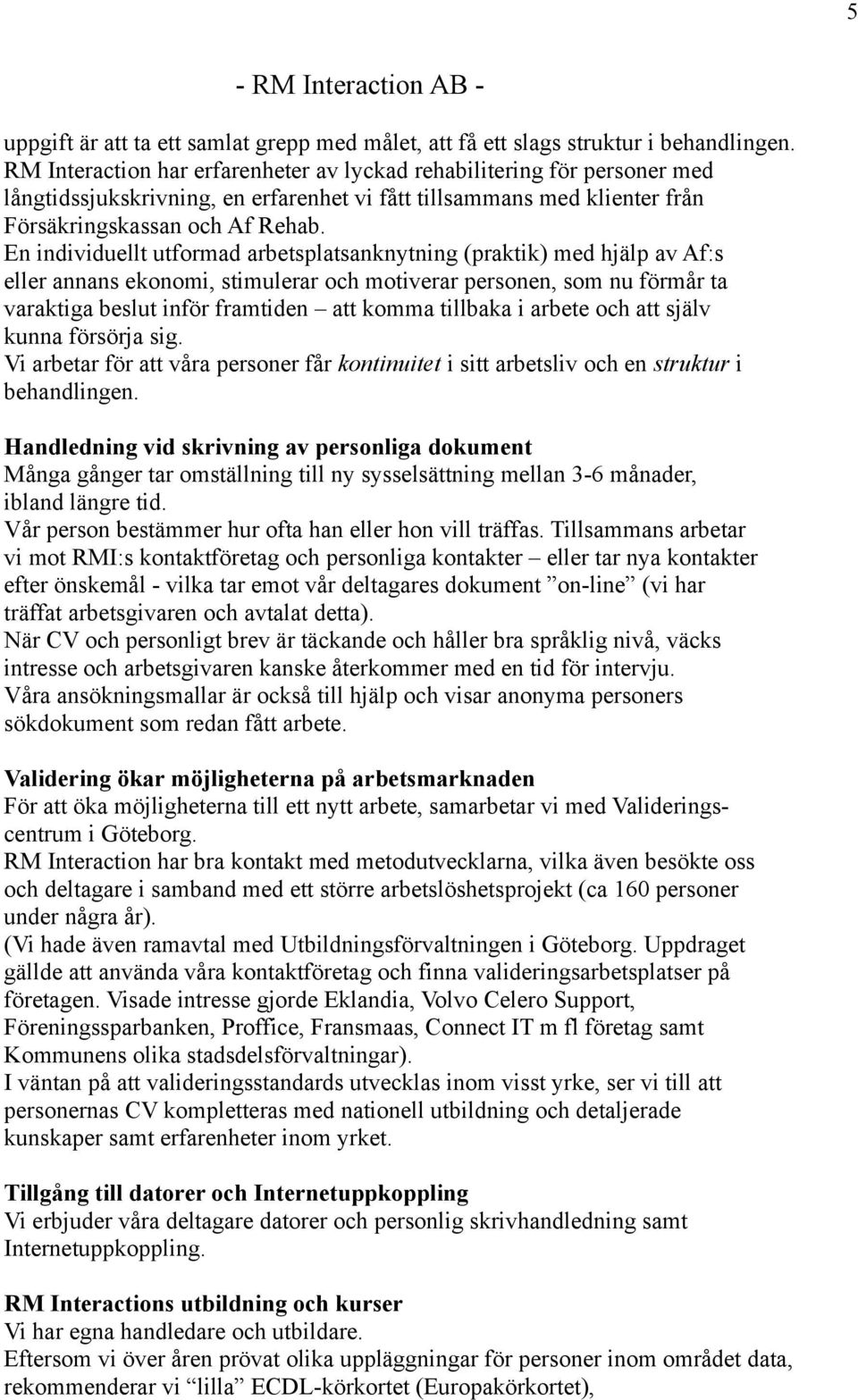 En individuellt utformad arbetsplatsanknytning (praktik) med hjälp av Af:s eller annans ekonomi, stimulerar och motiverar personen, som nu förmår ta varaktiga beslut inför framtiden att komma