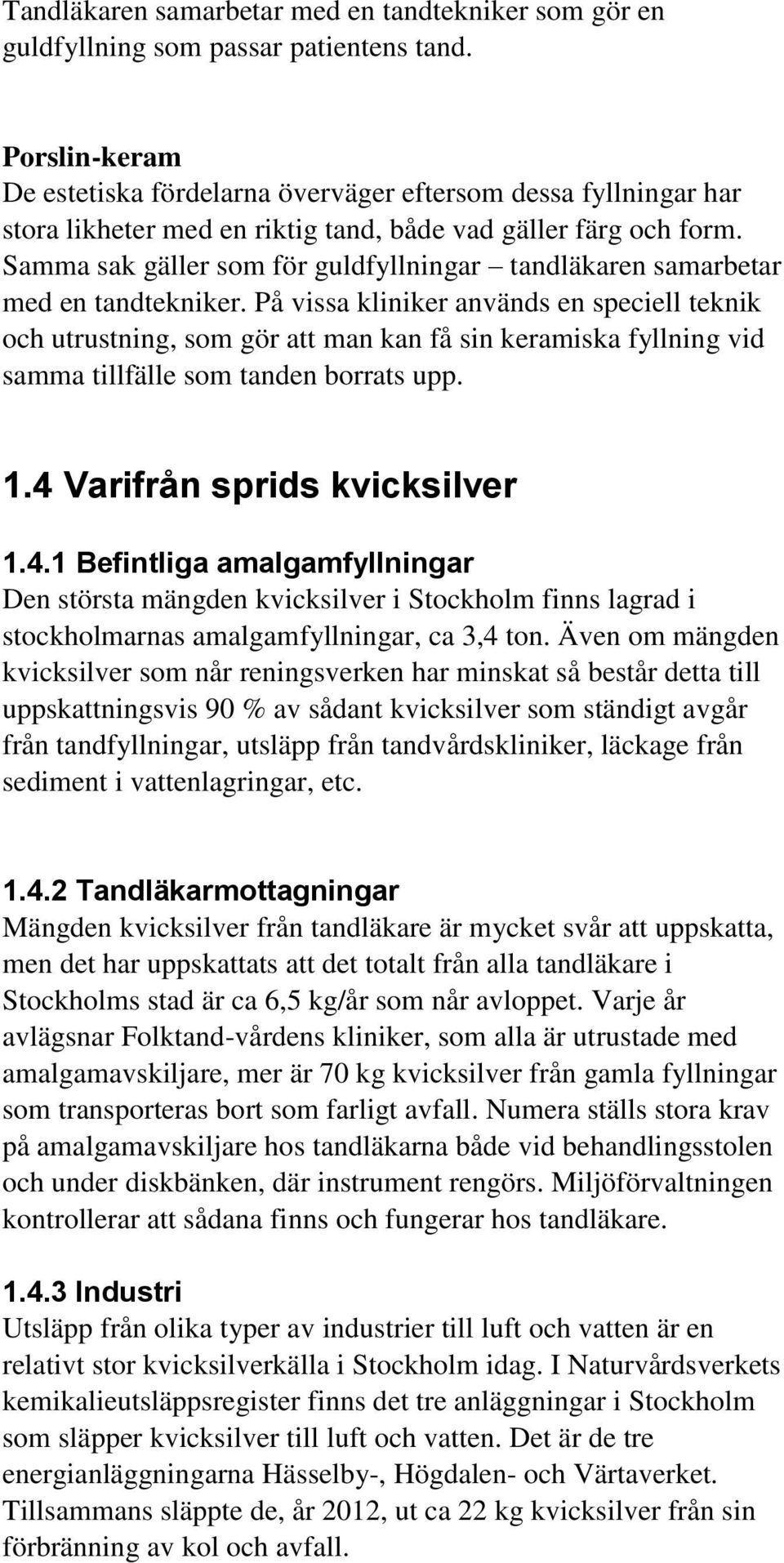 Samma sak gäller som för guldfyllningar tandläkaren samarbetar med en tandtekniker.