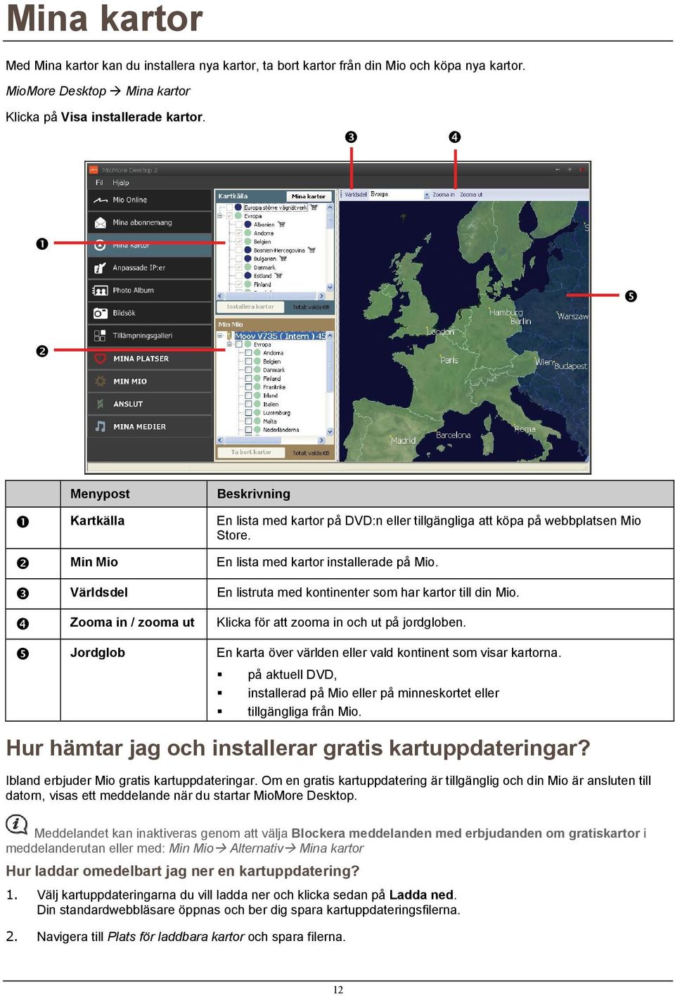 Världsdel En listruta med kontinenter som har kartor till din Mio. Zooma in / zooma ut Klicka för att zooma in och ut på jordgloben.