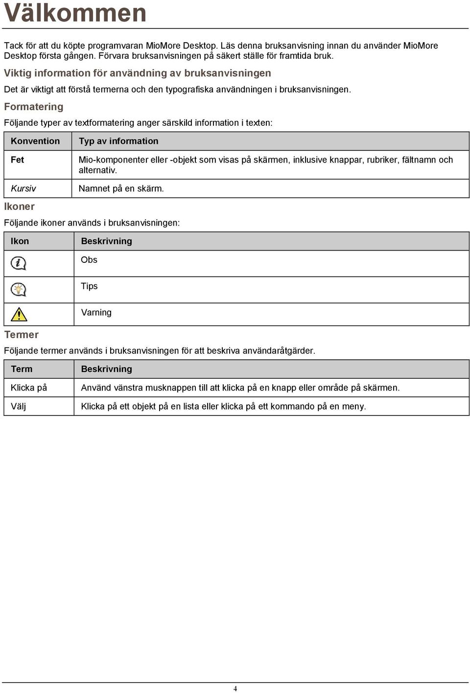 Formatering Följande typer av textformatering anger särskild information i texten: Konvention Fet Typ av information Mio-komponenter eller -objekt som visas på skärmen, inklusive knappar, rubriker,