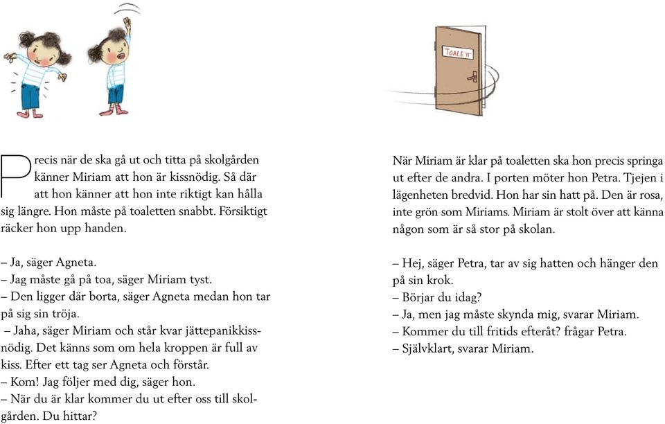 Jaha, säger Miriam och står kvar jättepanikkissnödig. Det känns som om hela kroppen är full av kiss. Efter ett tag ser Agneta och förstår. Kom! Jag följer med dig, säger hon.