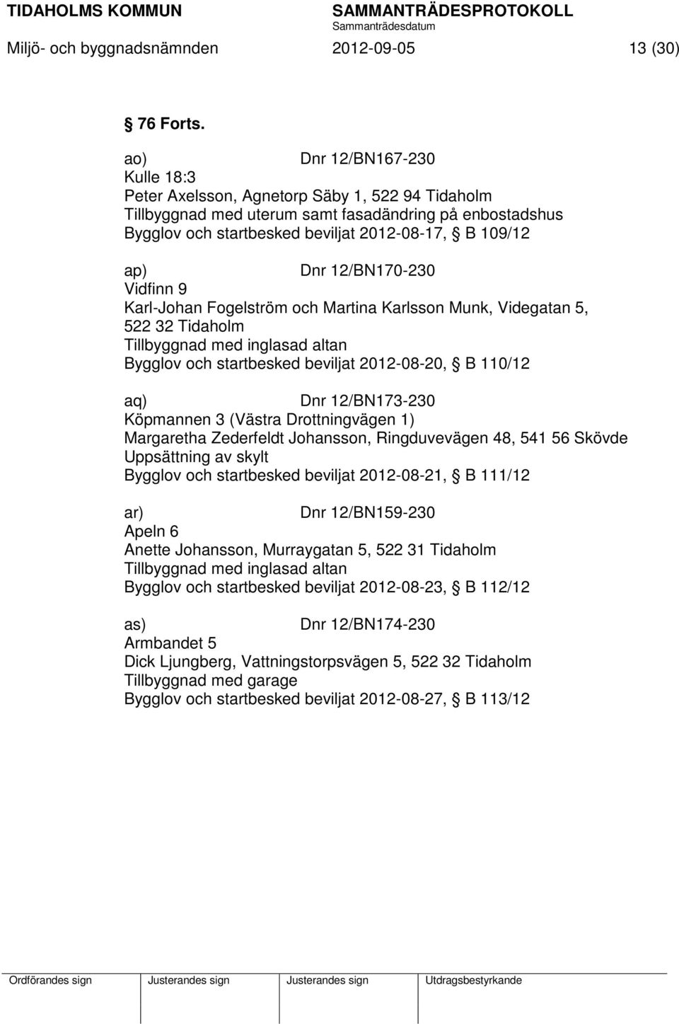 12/BN170-230 Vidfinn 9 Karl-Johan Fogelström och Martina Karlsson Munk, Videgatan 5, 522 32 Tidaholm Tillbyggnad med inglasad altan Bygglov och startbesked beviljat 2012-08-20, B 110/12 aq) Dnr