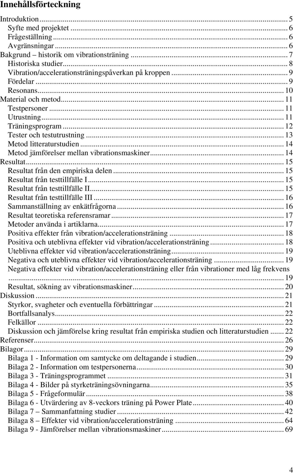.. 13 Metod litteraturstudien... 14 Metod jämförelser mellan vibrationsmaskiner... 14 Resultat... 15 Resultat från den empiriska delen... 15 Resultat från testtillfälle I.