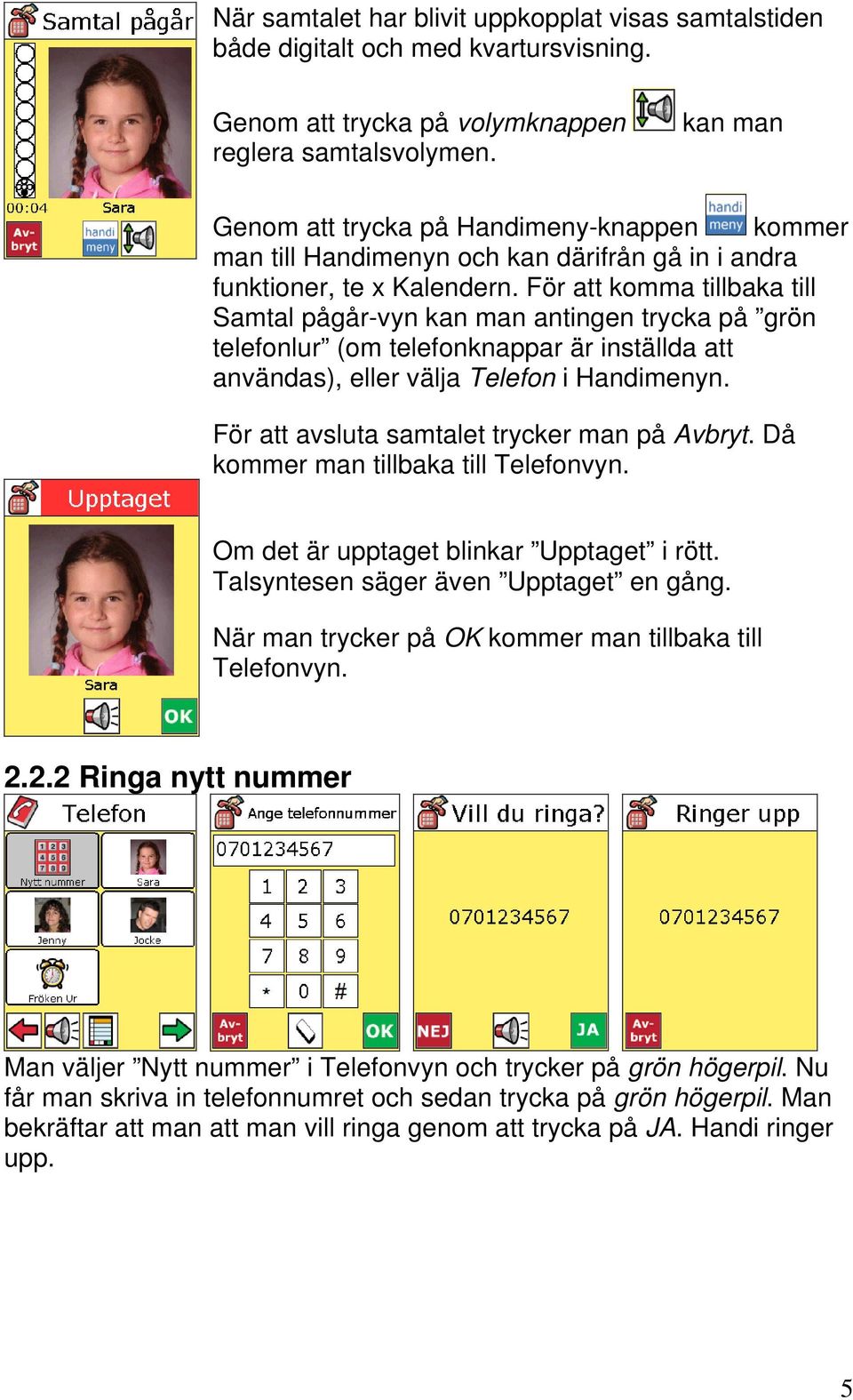 För att komma tillbaka till Samtal pågår-vyn kan man antingen trycka på grön telefonlur (om telefonknappar är inställda att användas), eller välja Telefon i Handimenyn.