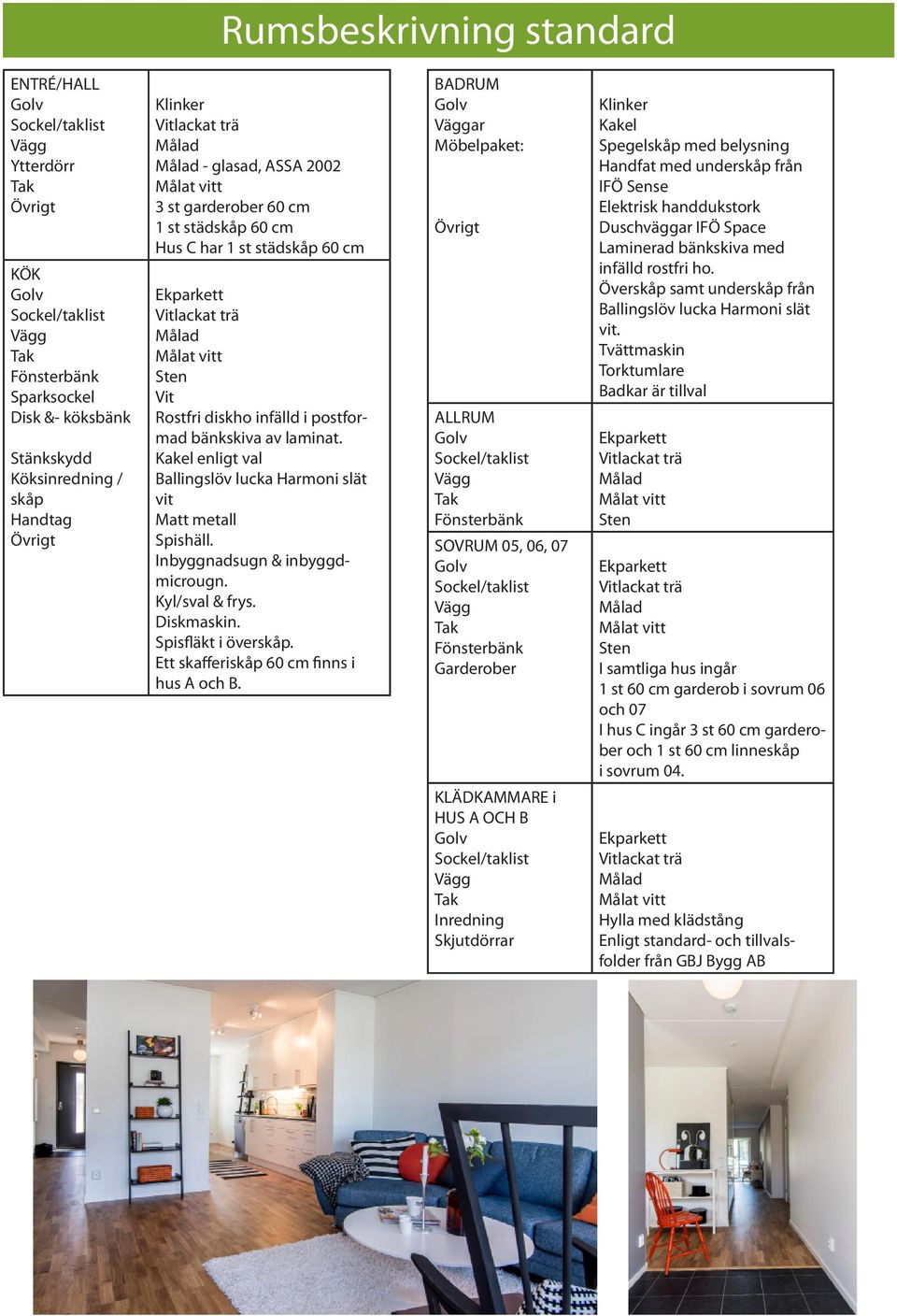 Inbyggnadsugn & inbyggdmicrougn. Kyl/sval & frys. Diskmaskin. Spisfläkt i överskåp. Ett skafferiskåp 60 cm finns i hus A och B.