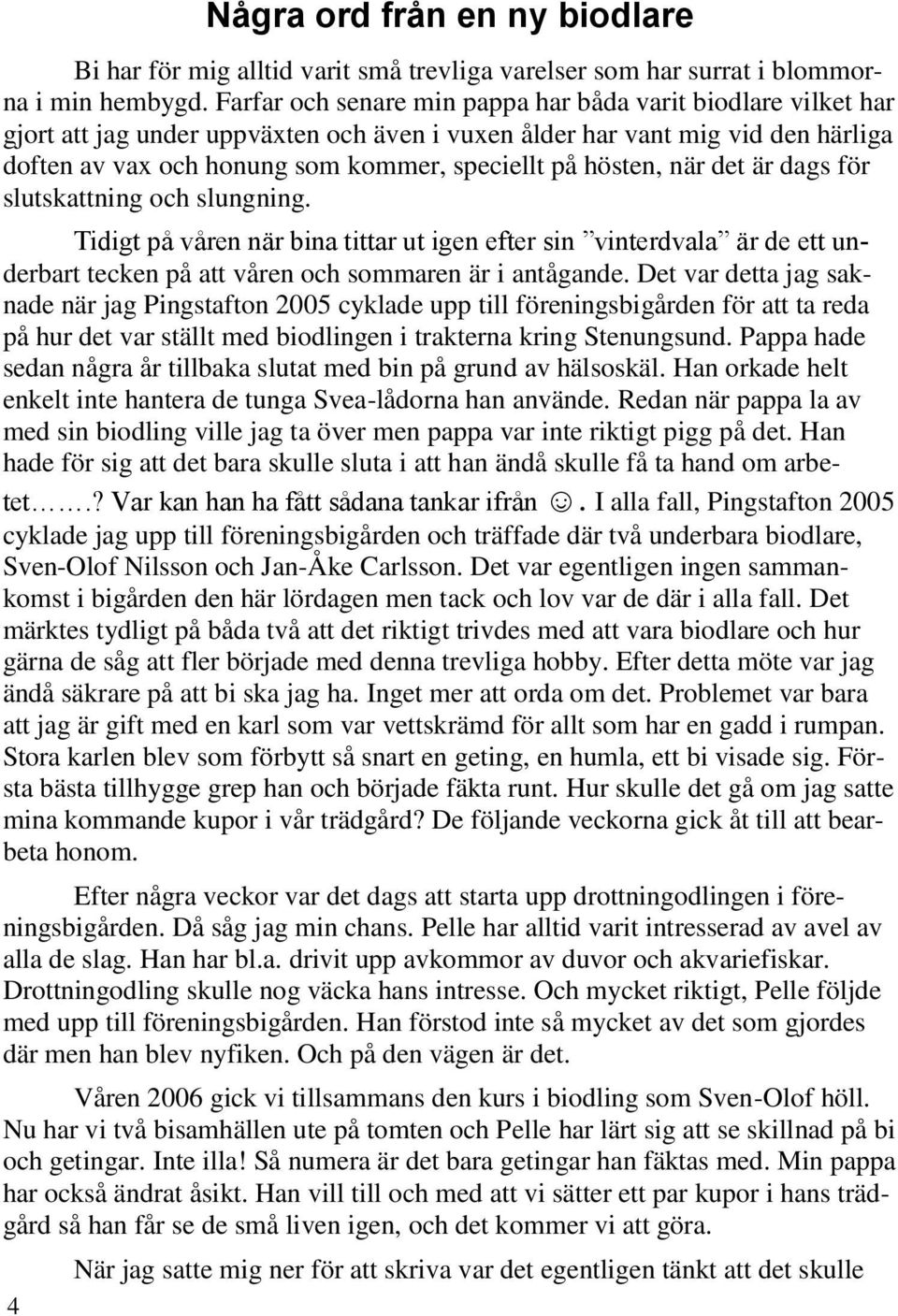 hösten, när det är dags för slutskattning och slungning. Tidigt på våren när bina tittar ut igen efter sin vinterdvala är de ett underbart tecken på att våren och sommaren är i antågande.