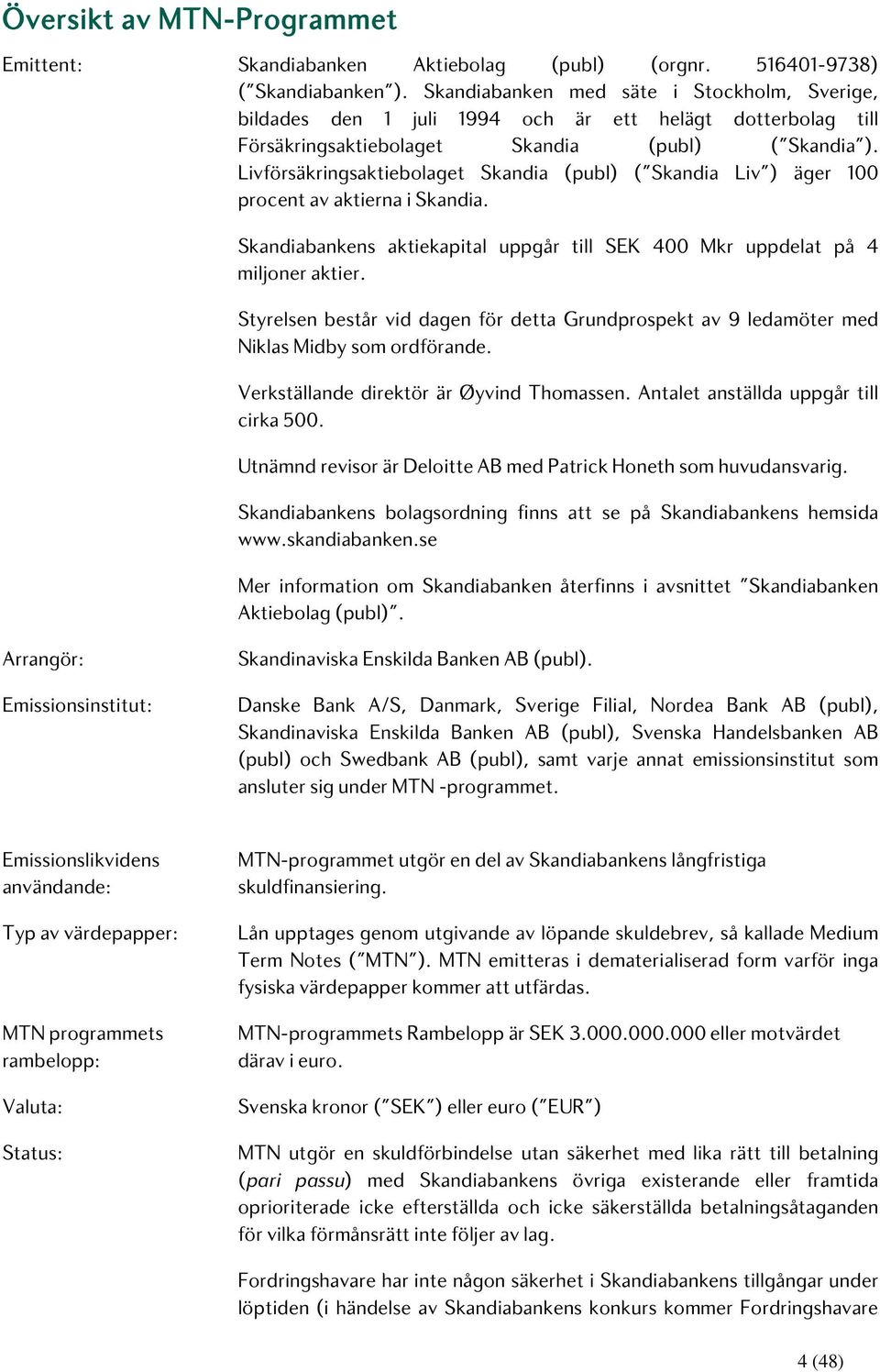 Livförsäkringsaktiebolaget Skandia (publ) ( Skandia Liv ) äger 100 procent av aktierna i Skandia. Skandiabankens aktiekapital uppgår till SEK 400 Mkr uppdelat på 4 miljoner aktier.