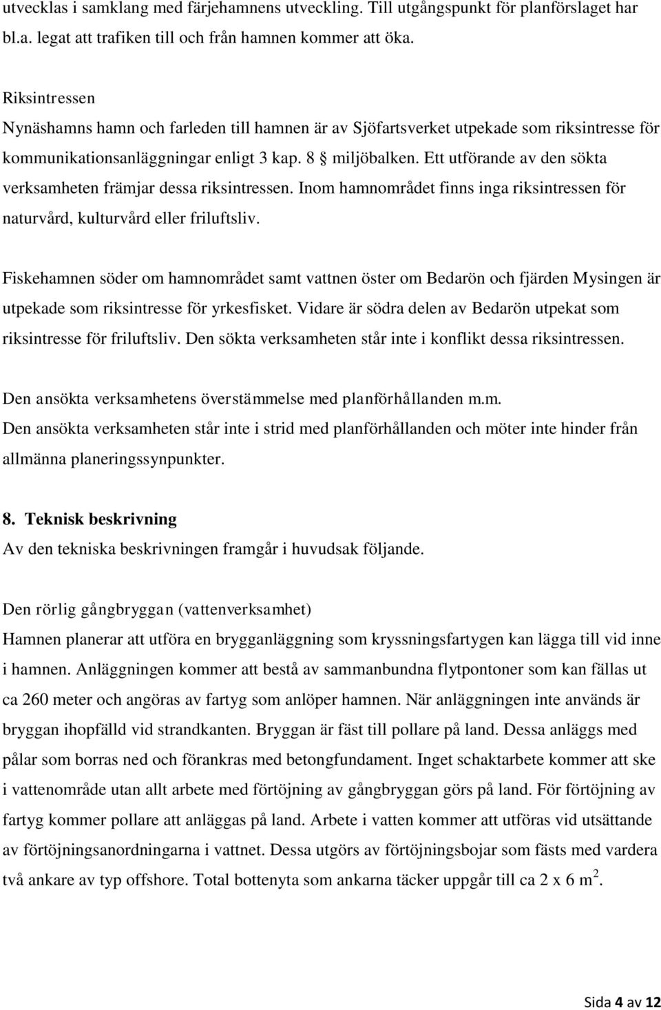 Ett utförande av den sökta verksamheten främjar dessa riksintressen. Inom hamnområdet finns inga riksintressen för naturvård, kulturvård eller friluftsliv.