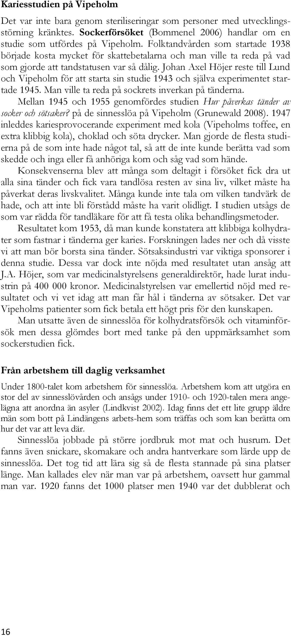 Johan Axel Höjer reste till Lund och Vipeholm för att starta sin studie 1943 och själva experimentet startade 1945. Man ville ta reda på sockrets inverkan på tänderna.