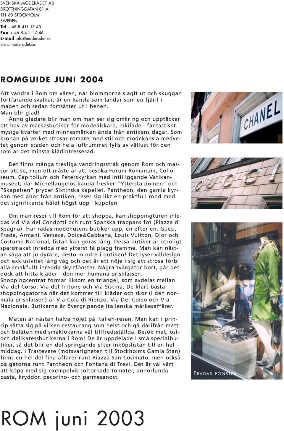 se ROMGUIDE JUNI 2004 Att vandra i Rom om våren, när blommorna slagit ut och skuggan fortfarande svalkar, är en känsla som landar som en fjäril i magen och sedan fortsätter ut i benen. Man blir glad!