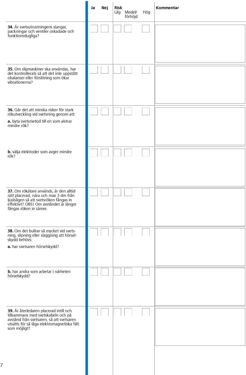 Går det att minska risker för stark rökutveckling vid svetsning genom att: a. byta svetsmetod till en som alstrar mindre rök? b. välja elektroder som avger mindre rök? 37.