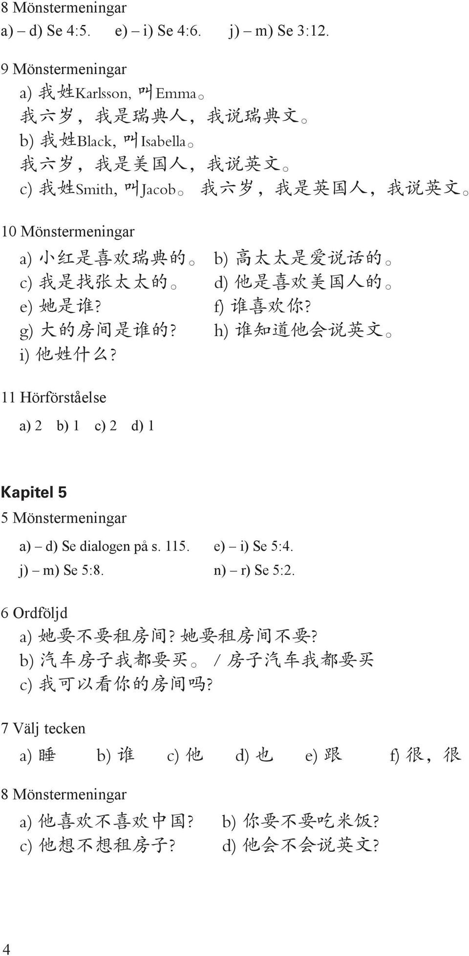 红 是 喜 欢 瑞 典 的 b) 高 太 太 是 爱 说 话 的 c) 我 是 找 张 太 太 的 d) 他 是 喜 欢 美 国 人 的 e) 她 是 谁? f) 谁 喜 欢 你? g) 大 的 房 间 是 谁 的? h) 谁 知 道 他 会 说 英 文 i) 他 姓 什 么?