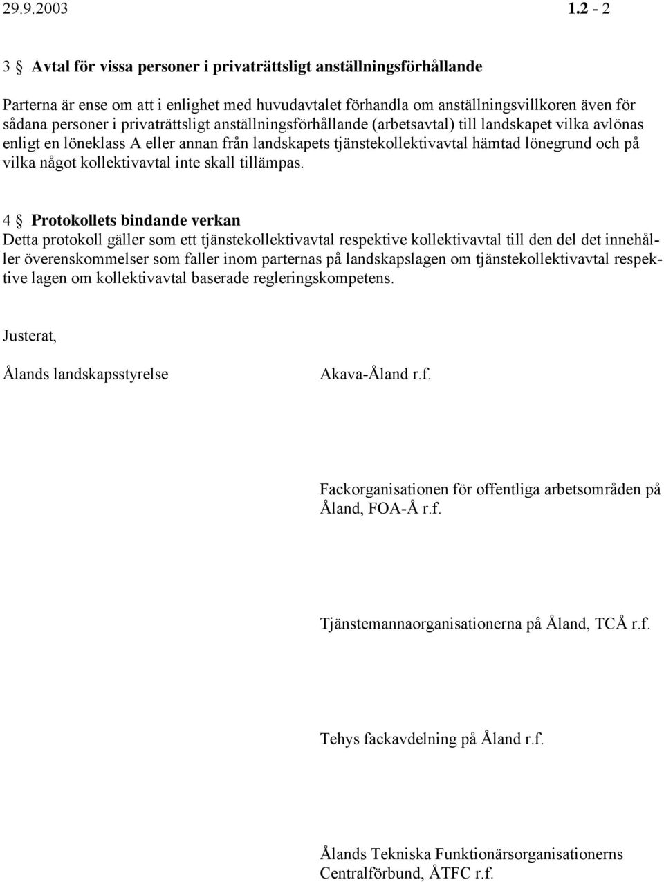 privaträttsligt anställningsförhållande (arbetsavtal) till landskapet vilka avlönas enligt en löneklass A eller annan från landskapets tjänstekollektivavtal hämtad lönegrund och på vilka något