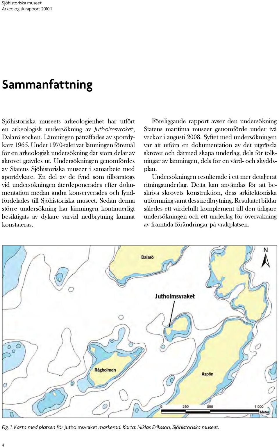 En del av de fynd som tillvaratogs vid undersökningen återdeponerades efter dokumentation medan andra konserverades och fyndfördelades till Sjöhistoriska museet.