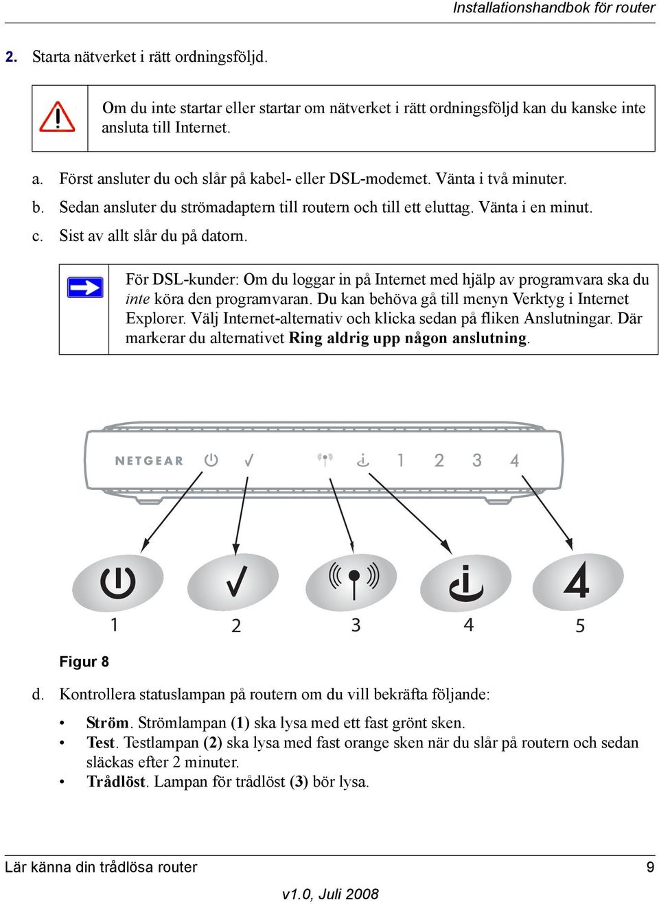 För DSL-kunder: Om du loggar in på Internet med hjälp av programvara ska du inte köra den programvaran. Du kan behöva gå till menyn Verktyg i Internet Explorer.