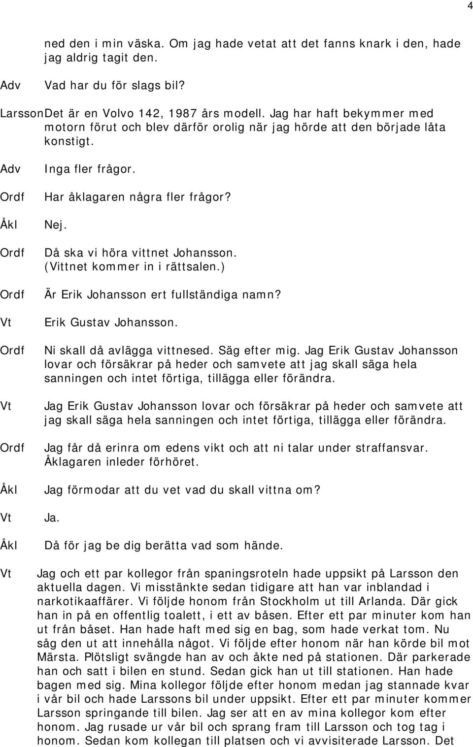 (Vittnet kommer in i rättsalen.) Är Erik Johansson ert fullständiga namn? Erik Gustav Johansson. Ni skall då avlägga vittnesed. Säg efter mig.