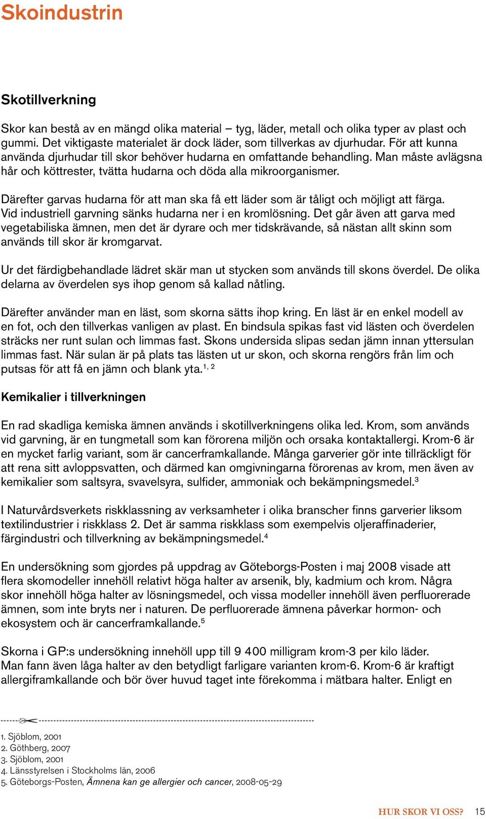 Därefter garvas hudarna för att man ska få ett läder som är tåligt och möjligt att färga. Vid industriell garvning sänks hudarna ner i en kromlösning.