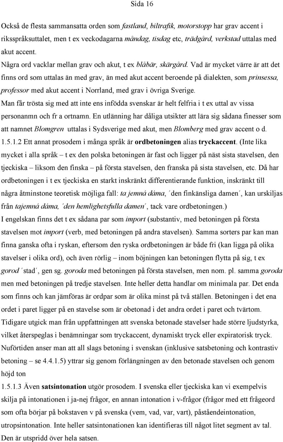 Vad är mycket värre är att det finns ord som uttalas än med grav, än med akut accent beroende på dialekten, som prinsessa, professor med akut accent i Norrland, med grav i övriga Sverige.