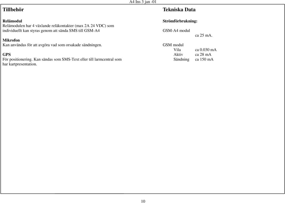 GPS För positionering. Kan sändas som SMS-Text eller till larmcentral som har kartpresentation.