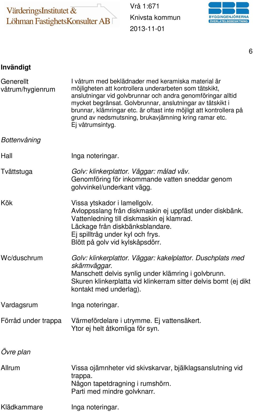 Ej våtrumsintyg. Bottenvåning Hall Tvättstuga Kök Wc/duschrum Vardagsrum Förråd under trappa Golv: klinkerplattor. Väggar: målad väv.