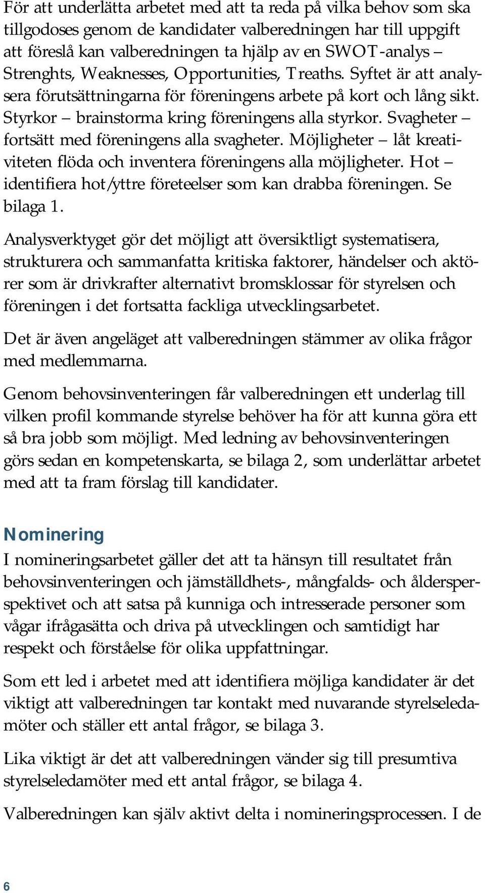 Svagheter fortsätt med föreningens alla svagheter. Möjligheter låt kreativiteten flöda och inventera föreningens alla möjligheter. Hot identifiera hot/yttre företeelser som kan drabba föreningen.