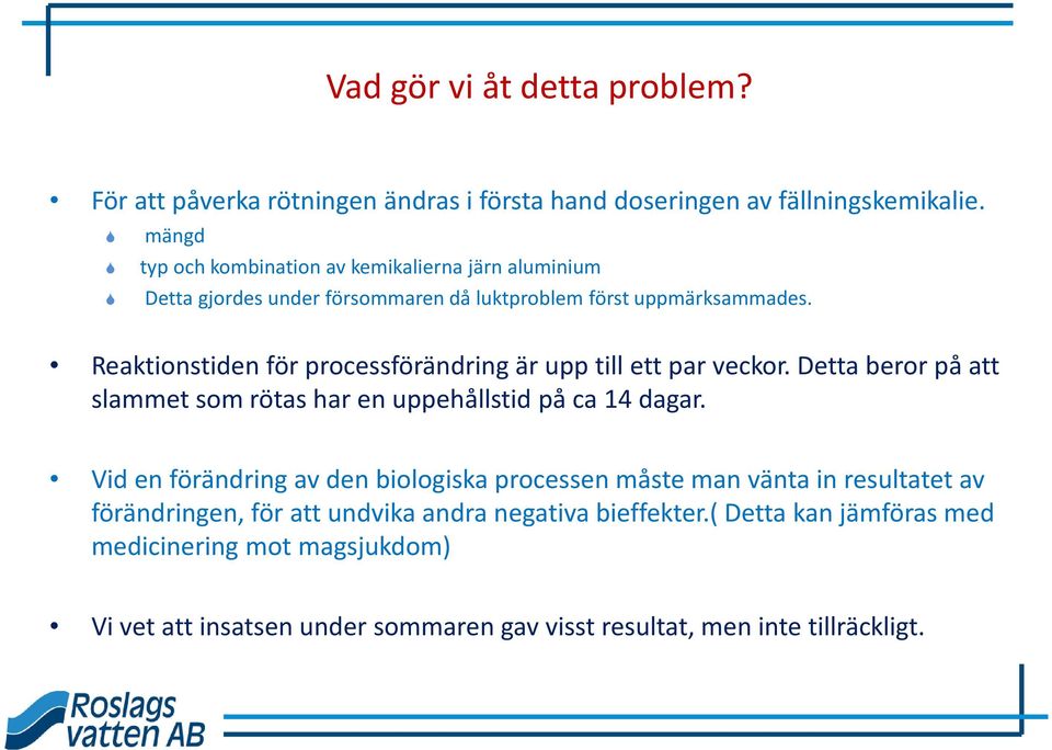 Reaktionstiden för processförändring är upp till ett par veckor. Detta beror på att slammet som rötas har en uppehållstid på ca 14 dagar.