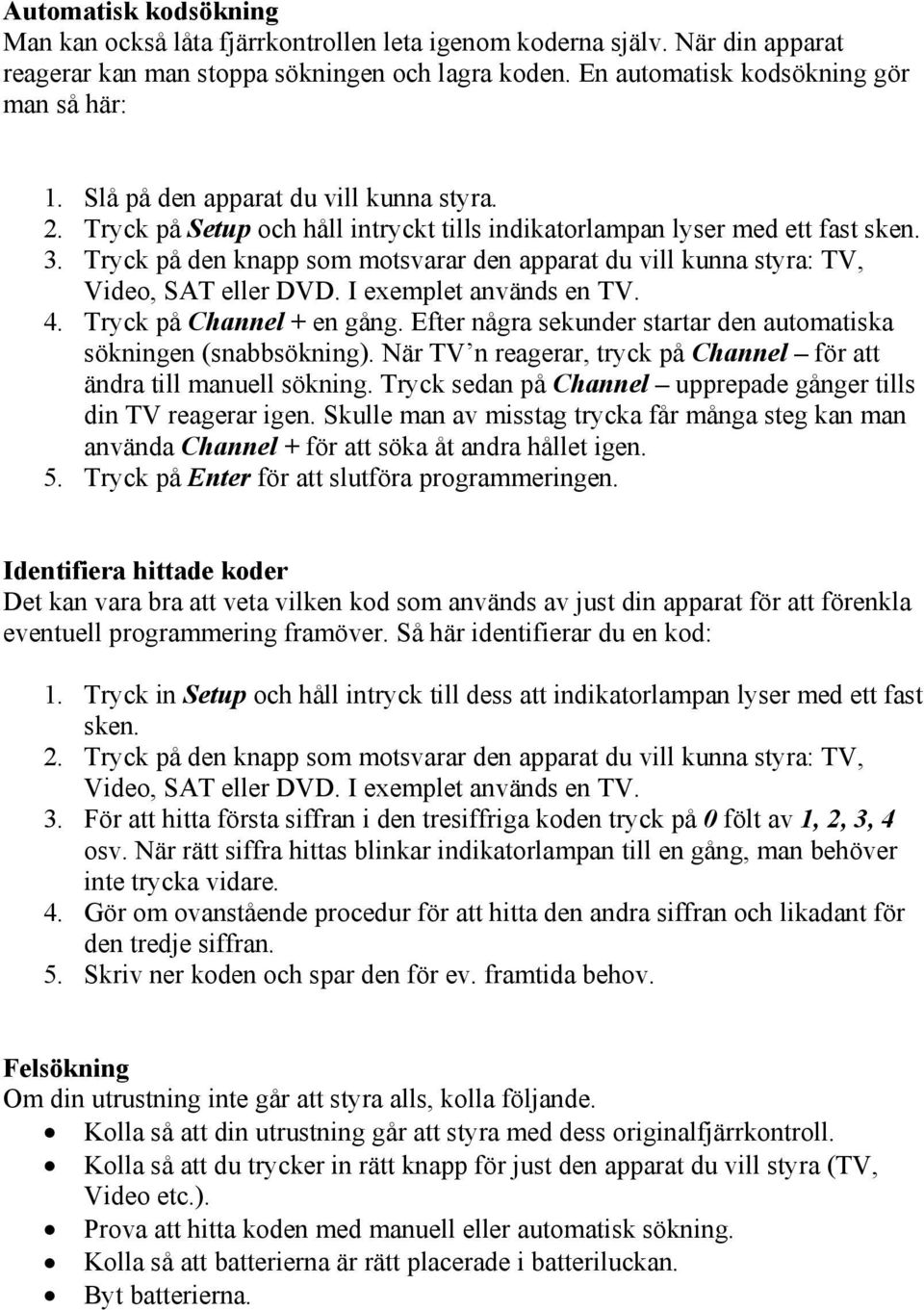 Tryck på den knapp som motsvarar den apparat du vill kunna styra: TV, Video, SAT eller DVD. I exemplet används en TV. 4. Tryck på Channel + en gång.