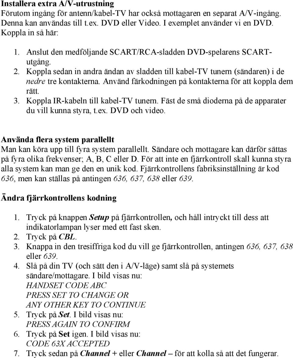 Använd färkodningen på kontakterna för att koppla dem rätt. 3. Koppla IR-kabeln till kabel-tv tunern. Fäst de små dioderna på de apparater du vill kunna styra, t.ex. DVD och video.