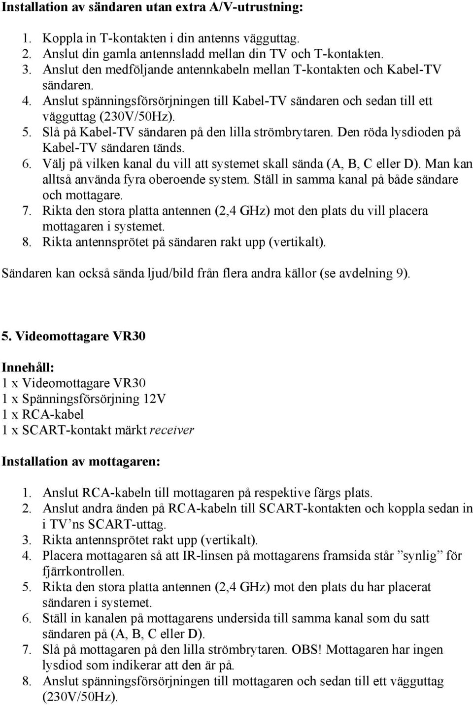 Slå på Kabel-TV sändaren på den lilla strömbrytaren. Den röda lysdioden på Kabel-TV sändaren tänds. 6. Välj på vilken kanal du vill att systemet skall sända (A, B, C eller D).