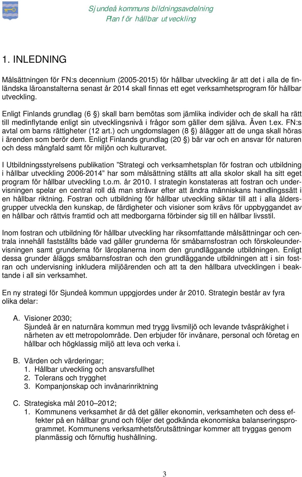 FN:s avtal om barns rättigheter (12 art.) och ungdomslagen (8 ) ålägger att de unga skall höras i ärenden som berör dem.