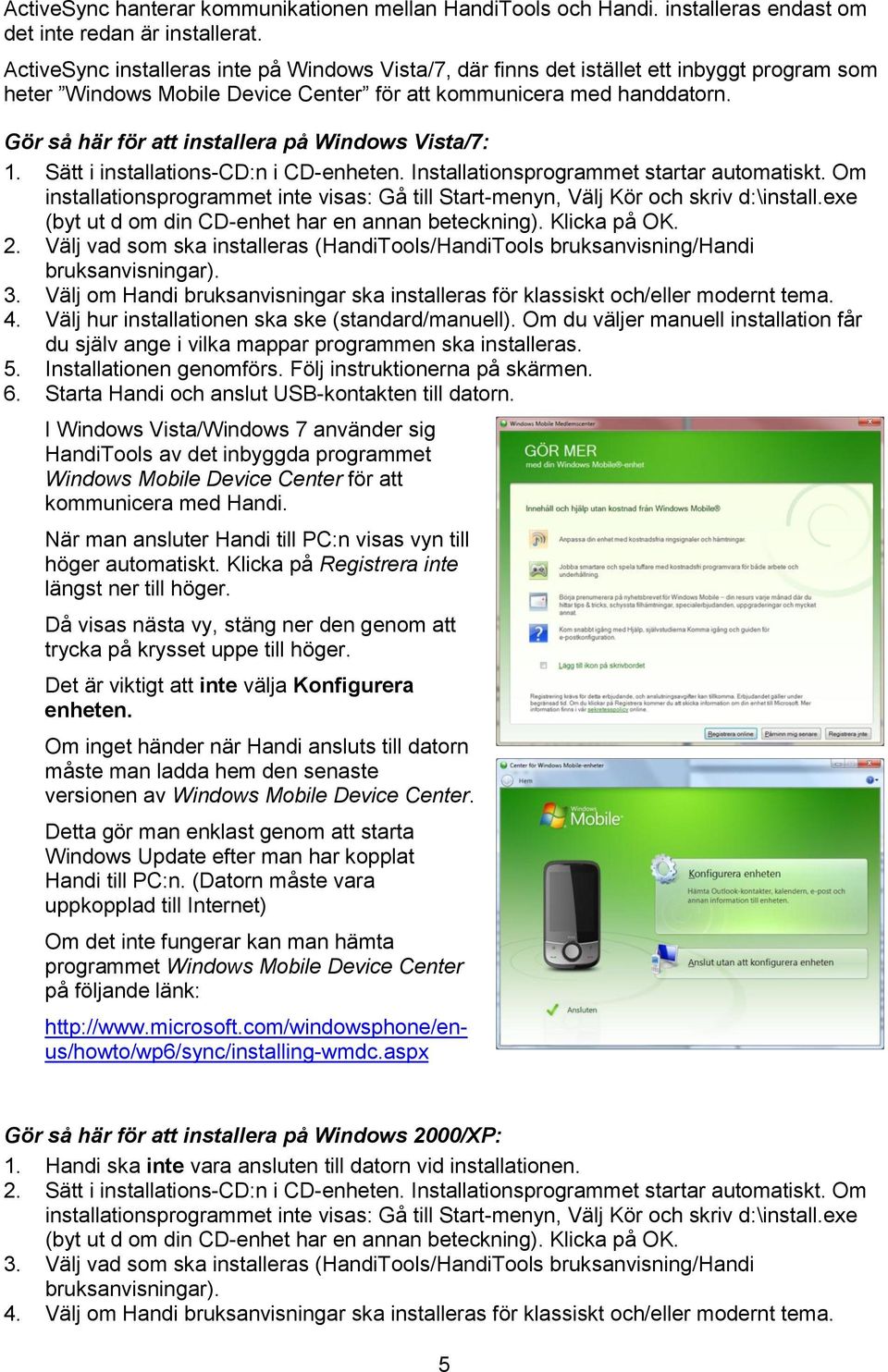 Gör så här för att installera på Windows Vista/7: 1. Sätt i installations-cd:n i CD-enheten. Installationsprogrammet startar automatiskt.