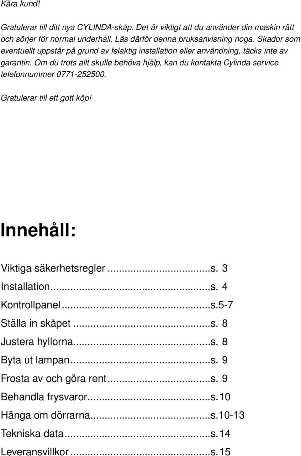 Om du trots allt skulle behöva hjälp, kan du kontakta Cylinda service telefonnummer 0771-252500. Gratulerar till ett gott köp! Innehåll: Viktiga säkerhetsregler...s. 3 Installation.