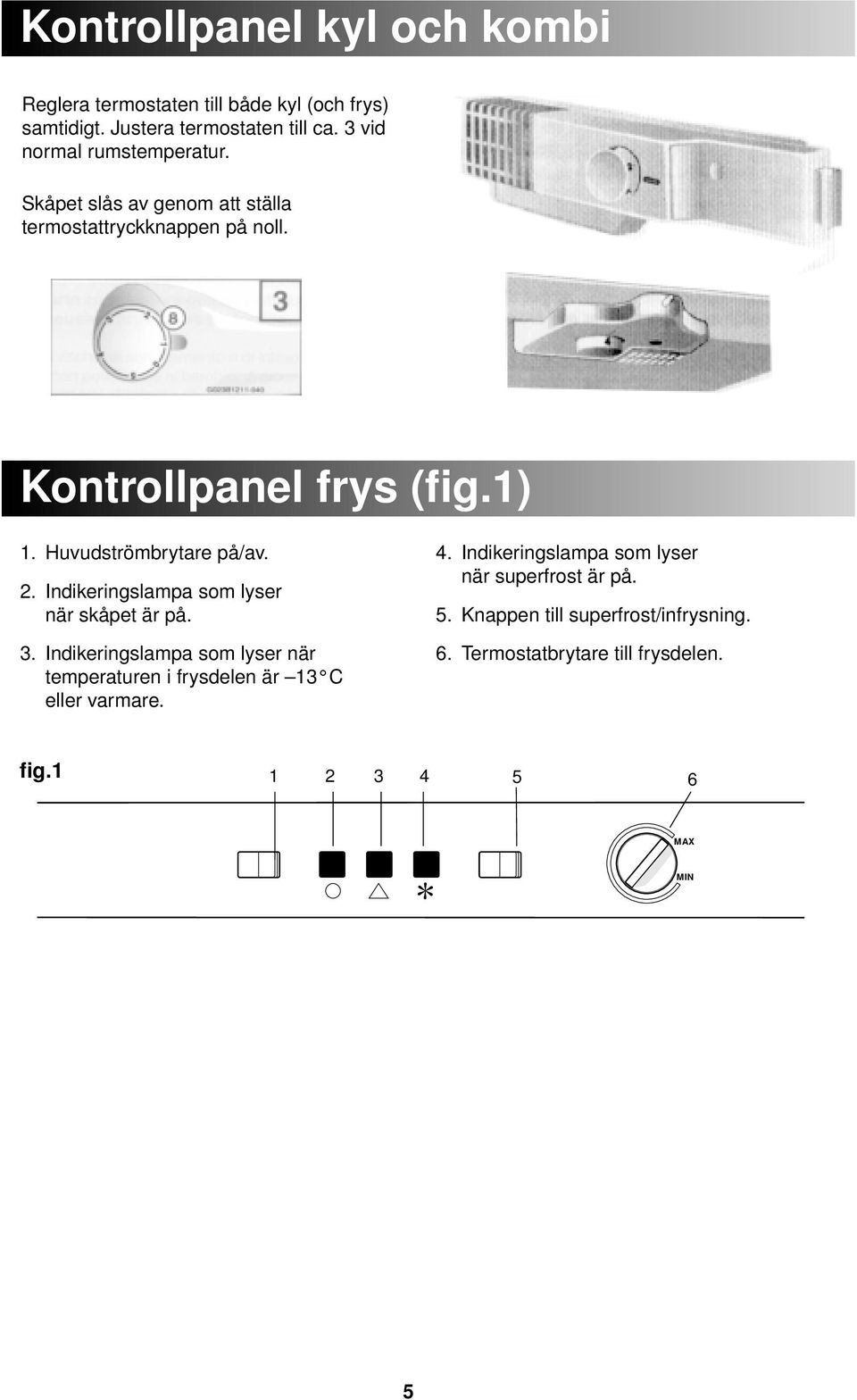 Huvudströmbrytare på/av. 2. Indikeringslampa som lyser när skåpet är på. 3.