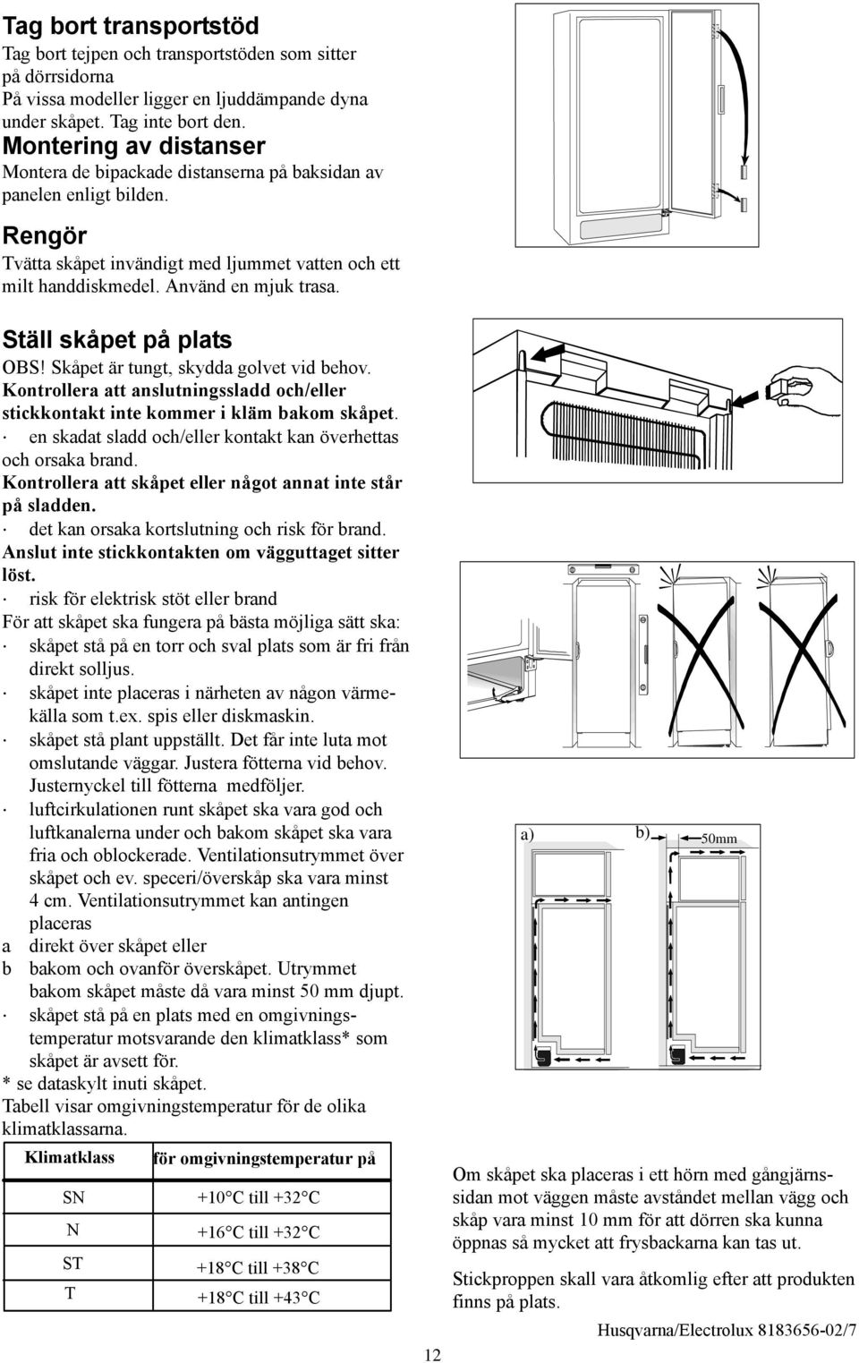 täll skåpet på plats OB! kåpet är tungt, skydda golvet vid behov. Kontrollera att anslutningssladd och/eller stickkontakt inte kommer i kläm bakom skåpet.