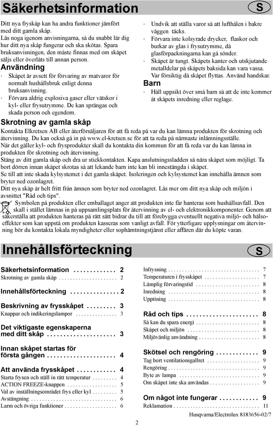 Förvara aldrig explosiva gaser eller vätskor i kyl- eller frysutrymme. De kan sprängas och skada person och egendom. Undvik att ställa varor så att lufthålen i bakre väggen täcks.