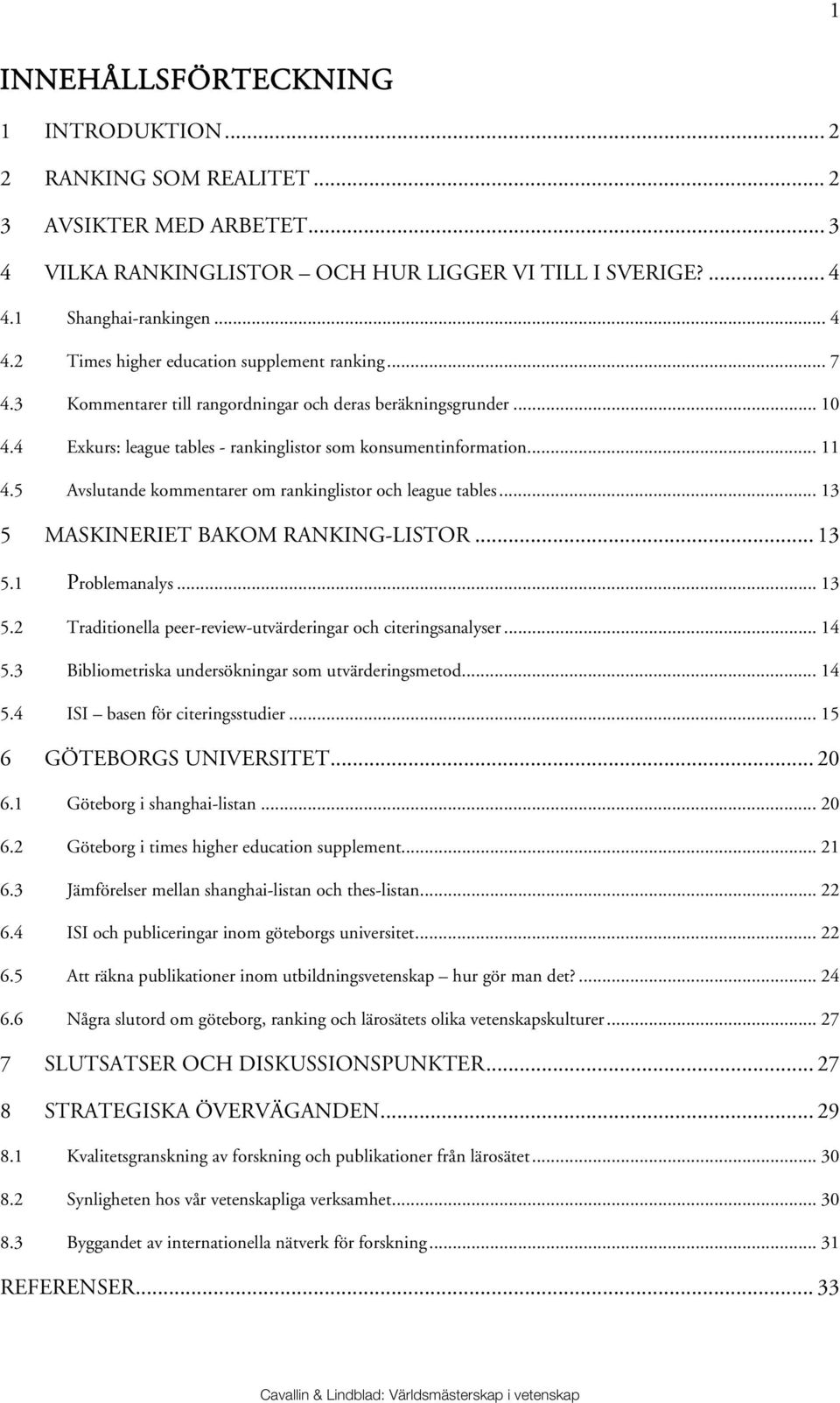 4 Exkurs: league tables - rankinglistor som konsumentinformation... 11 4.5 Avslutande kommentarer om rankinglistor och league tables... 13 5 MASKINERIET BAKOM RANKING-LISTOR... 13 5.1 Problemanalys.
