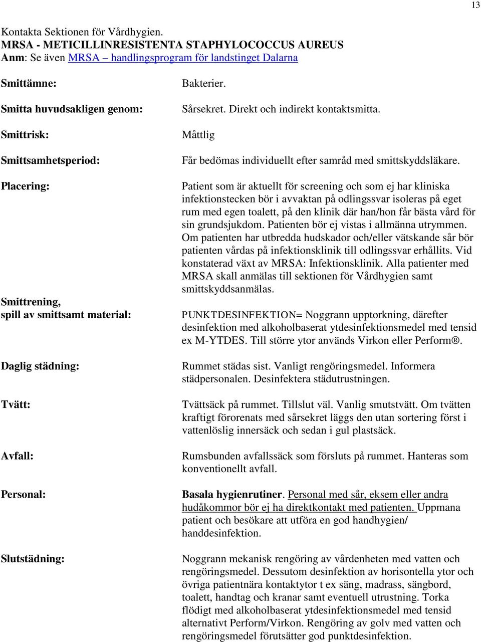 Patient som är aktuellt för screening och som ej har kliniska infektionstecken bör i avvaktan på odlingssvar isoleras på eget rum med egen toalett, på den klinik där han/hon får bästa vård för sin